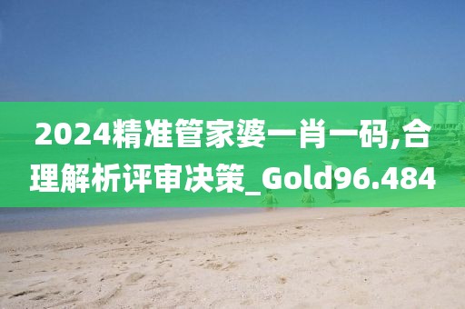2024精准管家婆一肖一码,合理解析评审决策_Gold96.484