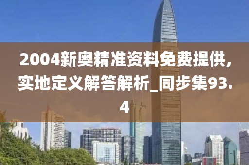 2004新奥精准资料免费提供,实地定义解答解析_同步集93.4