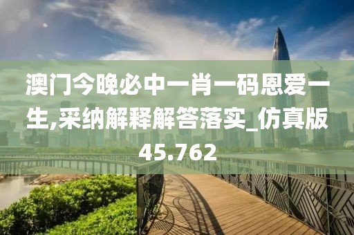 澳门今晚必中一肖一码恩爱一生,采纳解释解答落实_仿真版45.762