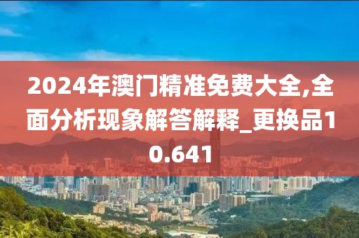 2024年澳门精准免费大全,全面分析现象解答解释_更换品10.641