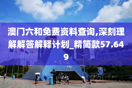 澳门六和免费资料查询,深刻理解解答解释计划_精简款57.649