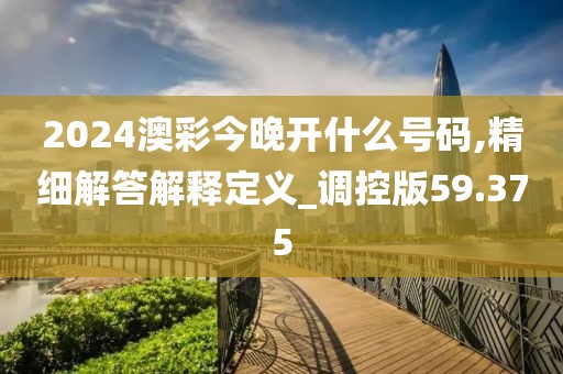 2024澳彩今晚开什么号码,精细解答解释定义_调控版59.375