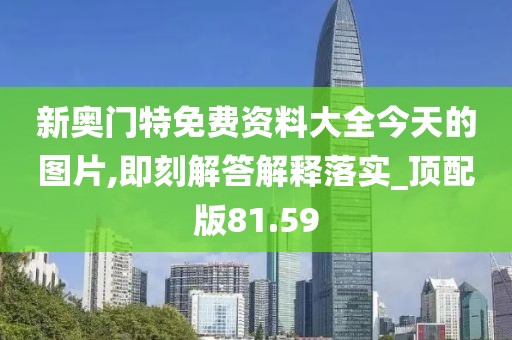 新奥门特免费资料大全今天的图片,即刻解答解释落实_顶配版81.59