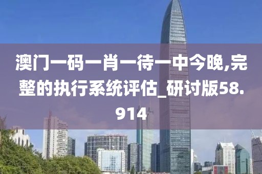 澳门一码一肖一待一中今晚,完整的执行系统评估_研讨版58.914