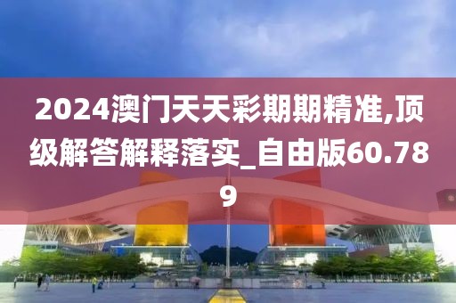 2024澳门天天彩期期精准,顶级解答解释落实_自由版60.789