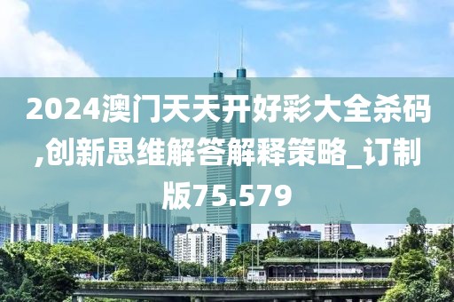 2024澳门天天开好彩大全杀码,创新思维解答解释策略_订制版75.579