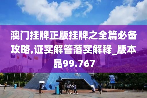澳门挂牌正版挂牌之全篇必备攻略,证实解答落实解释_版本品99.767
