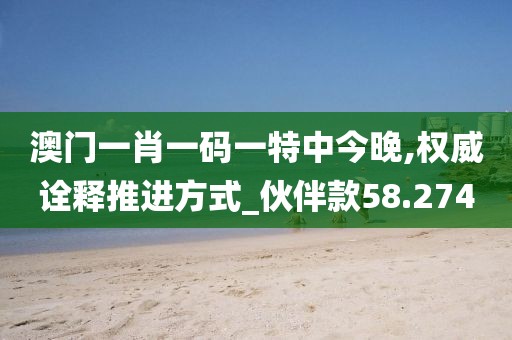 澳门一肖一码一特中今晚,权威诠释推进方式_伙伴款58.274
