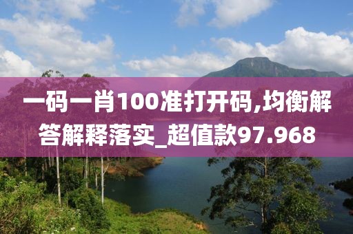 一码一肖100准打开码,均衡解答解释落实_超值款97.968