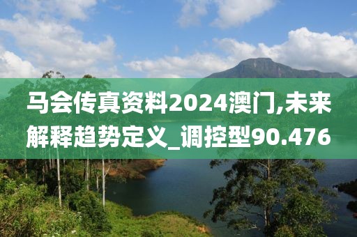 马会传真资料2024澳门,未来解释趋势定义_调控型90.476