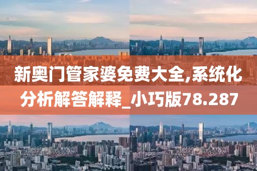 新奥门管家婆免费大全,系统化分析解答解释_小巧版78.287