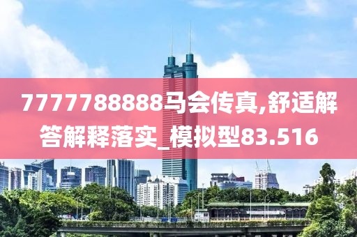 7777788888马会传真,舒适解答解释落实_模拟型83.516