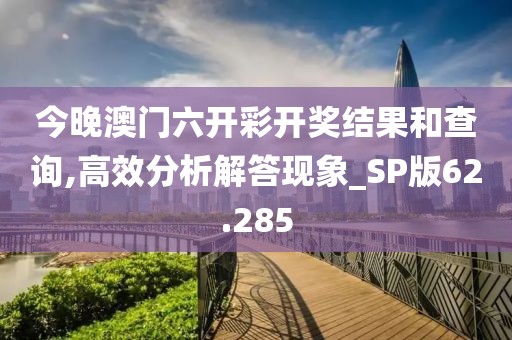 今晚澳门六开彩开奖结果和查询,高效分析解答现象_SP版62.285