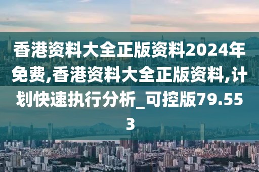 香港资料大全正版资料2024年免费,香港资料大全正版资料,计划快速执行分析_可控版79.553