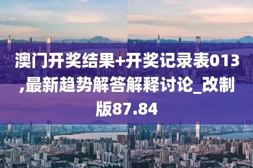 澳门开奖结果+开奖记录表013,最新趋势解答解释讨论_改制版87.84