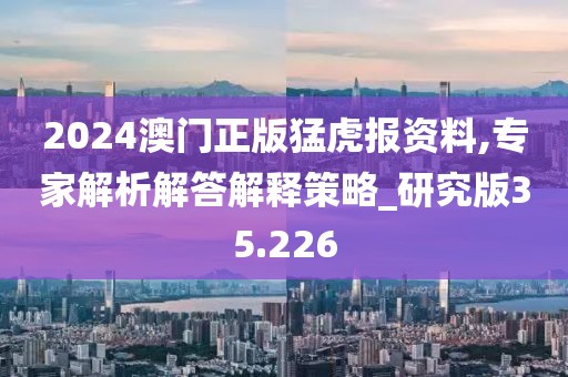 2024澳门正版猛虎报资料,专家解析解答解释策略_研究版35.226