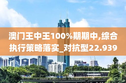 澳门王中王100%期期中,综合执行策略落实_对抗型22.939
