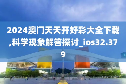2024澳门天天开好彩大全下载,科学现象解答探讨_ios32.379