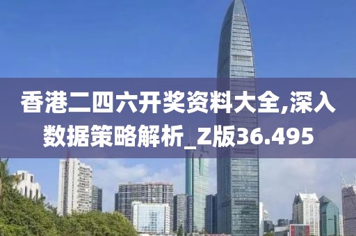 香港二四六开奖资料大全,深入数据策略解析_Z版36.495