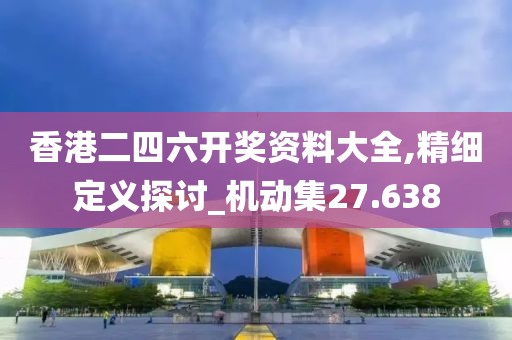 香港二四六开奖资料大全,精细定义探讨_机动集27.638