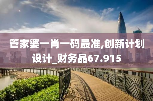 管家婆一肖一码最准,创新计划设计_财务品67.915
