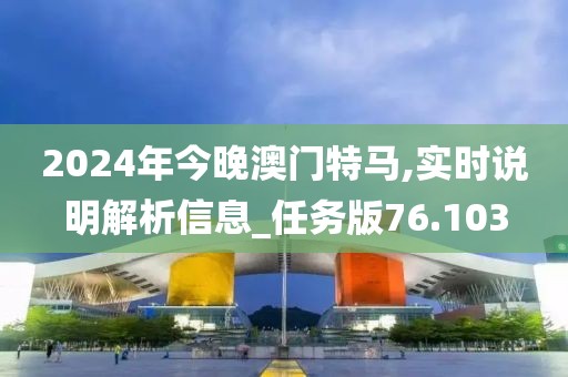 2024年今晚澳门特马,实时说明解析信息_任务版76.103