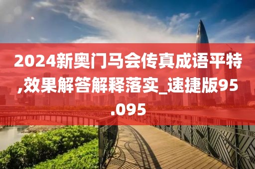 2024新奥门马会传真成语平特,效果解答解释落实_速捷版95.095