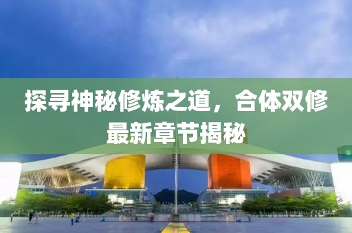探寻神秘修炼之道，合体双修最新章节揭秘