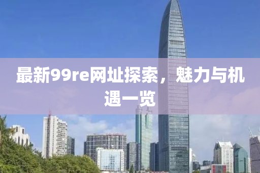 最新99re网址探索，魅力与机遇一览
