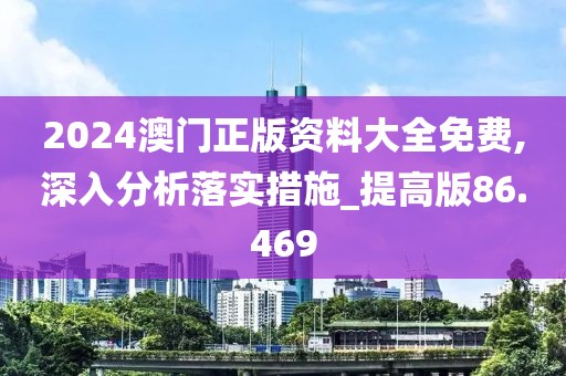 2024澳门正版资料大全免费,深入分析落实措施_提高版86.469