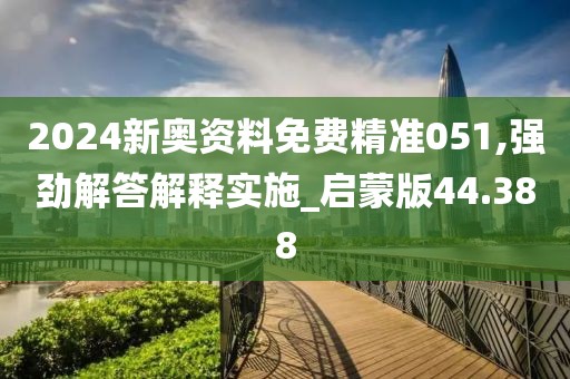 2024新奥资料免费精准051,强劲解答解释实施_启蒙版44.388