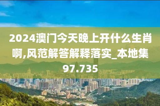 2024澳门今天晚上开什么生肖啊,风范解答解释落实_本地集97.735