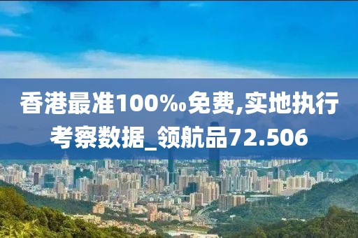 香港最准100‰免费,实地执行考察数据_领航品72.506
