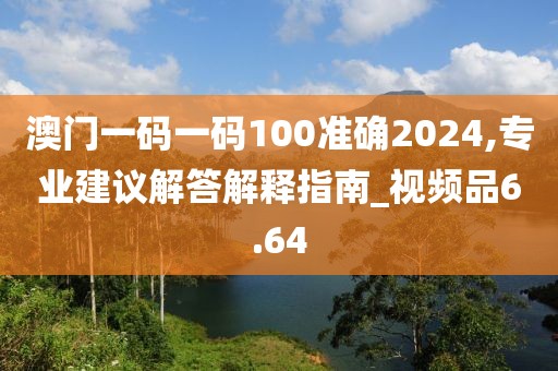 澳门一码一码100准确2024,专业建议解答解释指南_视频品6.64
