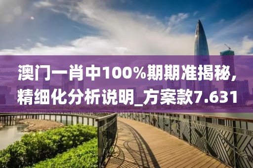 澳门一肖中100%期期准揭秘,精细化分析说明_方案款7.631