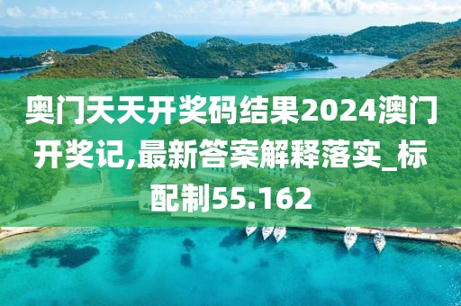奥门天天开奖码结果2024澳门开奖记,最新答案解释落实_标配制55.162