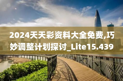 2024天天彩资料大全免费,巧妙调整计划探讨_Lite15.439