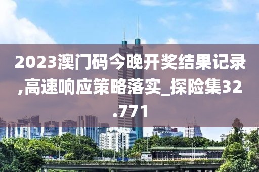 2023澳门码今晚开奖结果记录,高速响应策略落实_探险集32.771