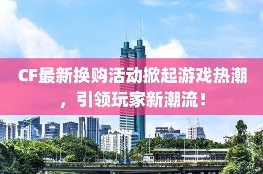 CF最新换购活动掀起游戏热潮，引领玩家新潮流！