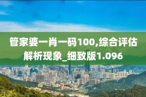 管家婆一肖一码100,综合评估解析现象_细致版1.096