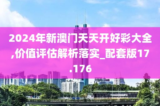 2024年新澳门天天开好彩大全,价值评估解析落实_配套版17.176