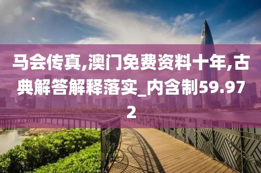 马会传真,澳门免费资料十年,古典解答解释落实_内含制59.972