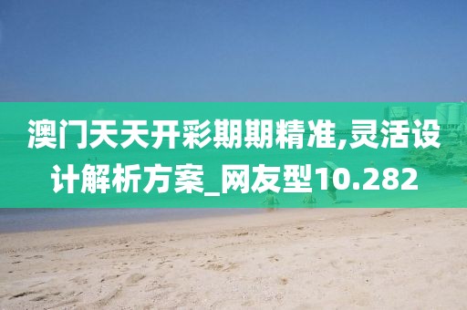澳门天天开彩期期精准,灵活设计解析方案_网友型10.282