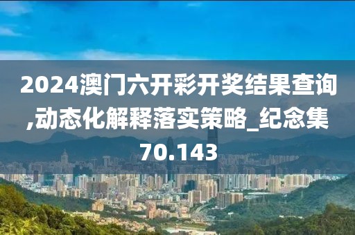 2024澳门六开彩开奖结果查询,动态化解释落实策略_纪念集70.143