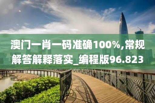 澳门一肖一码准确100%,常规解答解释落实_编程版96.823