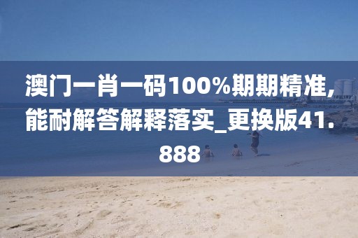 澳门一肖一码100%期期精准,能耐解答解释落实_更换版41.888