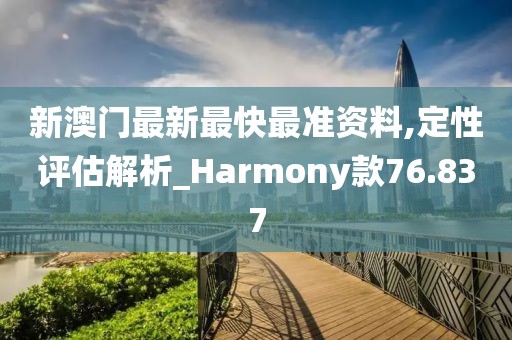 新澳门最新最快最准资料,定性评估解析_Harmony款76.837