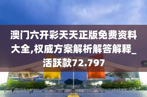 澳门六开彩天天正版免费资料大全,权威方案解析解答解释_活跃款72.797