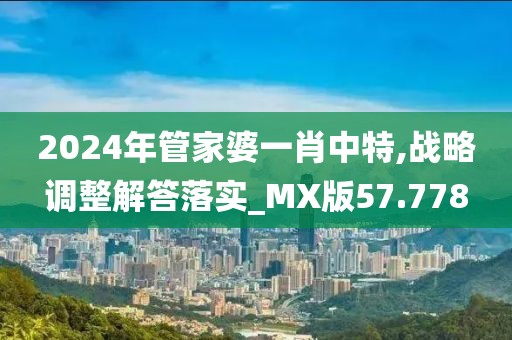2024年管家婆一肖中特,战略调整解答落实_MX版57.778