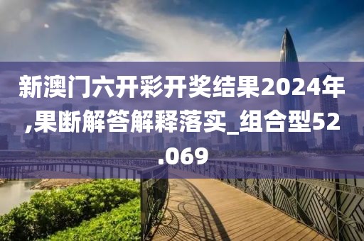 新澳门六开彩开奖结果2024年,果断解答解释落实_组合型52.069